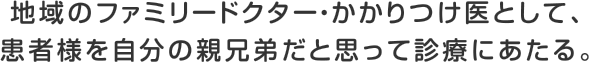 地域のファミリードクター・かかりつけ医として、患者様を自分の親兄弟だと思って診療にあたる。