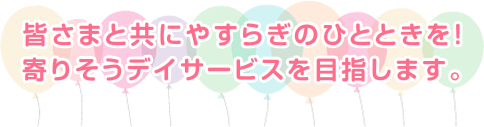 皆さまと共にやすらぎのひとときを！寄りそうデイサービスを目指します。