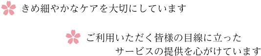 きめ細やかなケアを大切にしています。ご利用いただく皆様の目線に立ったサービスの提供を心がけています。